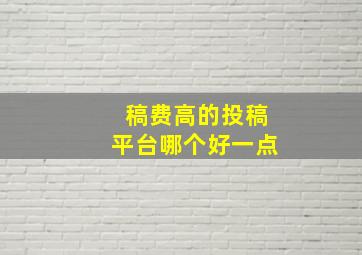 稿费高的投稿平台哪个好一点