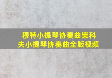 穆特小提琴协奏曲柴科夫小提琴协奏曲全版视频