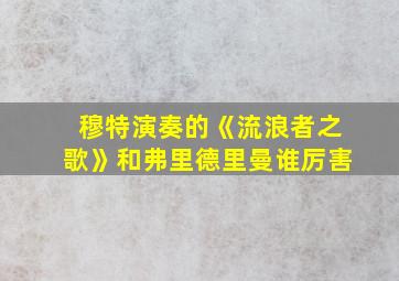 穆特演奏的《流浪者之歌》和弗里德里曼谁厉害