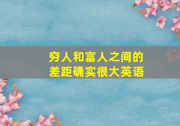 穷人和富人之间的差距确实很大英语