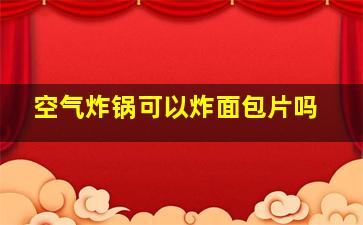 空气炸锅可以炸面包片吗