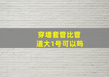 穿墙套管比管道大1号可以吗