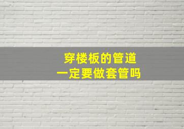 穿楼板的管道一定要做套管吗