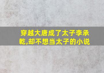 穿越大唐成了太子李承乾,却不想当太子的小说