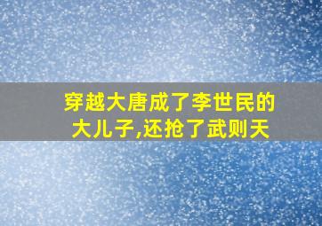 穿越大唐成了李世民的大儿子,还抢了武则天