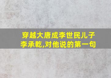 穿越大唐成李世民儿子李承乾,对他说的第一句