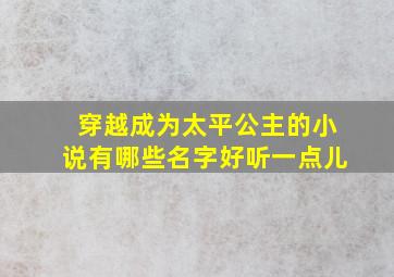 穿越成为太平公主的小说有哪些名字好听一点儿