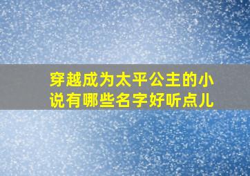 穿越成为太平公主的小说有哪些名字好听点儿