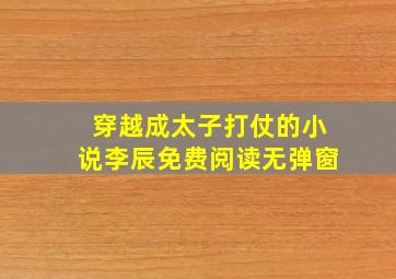 穿越成太子打仗的小说李辰免费阅读无弹窗