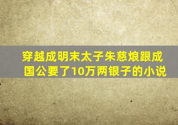 穿越成明末太子朱慈烺跟成国公要了10万两银子的小说