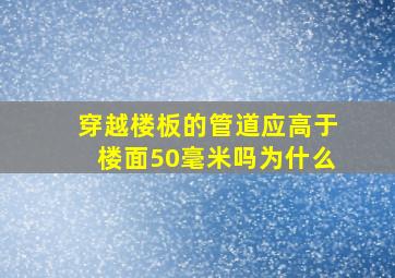 穿越楼板的管道应高于楼面50毫米吗为什么