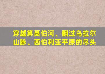 穿越第聂伯河、翻过乌拉尔山脉、西伯利亚平原的尽头