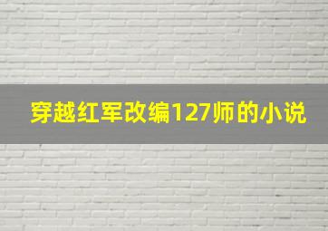 穿越红军改编127师的小说