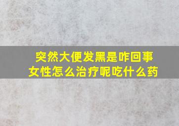 突然大便发黑是咋回事女性怎么治疗呢吃什么药