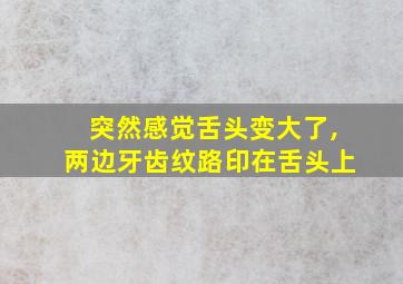 突然感觉舌头变大了,两边牙齿纹路印在舌头上