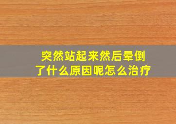 突然站起来然后晕倒了什么原因呢怎么治疗