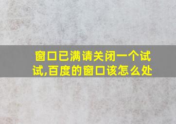 窗口已满请关闭一个试试,百度的窗口该怎么处