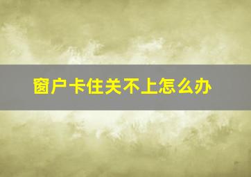 窗户卡住关不上怎么办