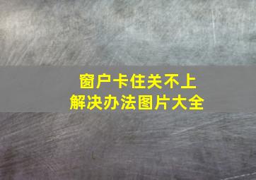 窗户卡住关不上解决办法图片大全