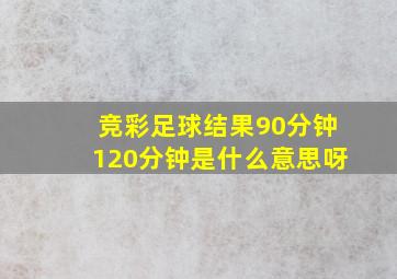 竞彩足球结果90分钟120分钟是什么意思呀