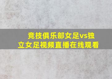 竞技俱乐部女足vs独立女足视频直播在线观看