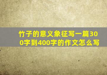 竹子的意义象征写一篇300字到400字的作文怎么写