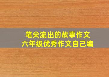 笔尖流出的故事作文六年级优秀作文自己编