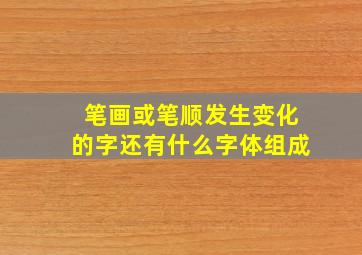 笔画或笔顺发生变化的字还有什么字体组成