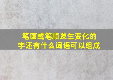 笔画或笔顺发生变化的字还有什么词语可以组成