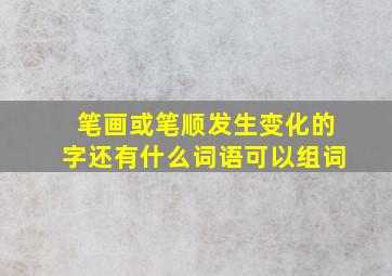 笔画或笔顺发生变化的字还有什么词语可以组词