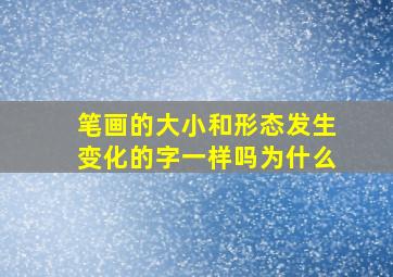 笔画的大小和形态发生变化的字一样吗为什么