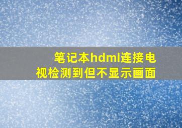 笔记本hdmi连接电视检测到但不显示画面