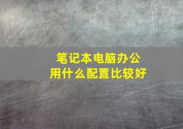 笔记本电脑办公用什么配置比较好