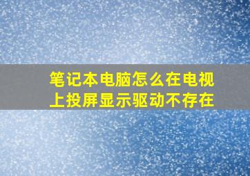 笔记本电脑怎么在电视上投屏显示驱动不存在