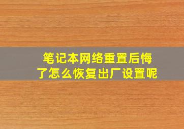 笔记本网络重置后悔了怎么恢复出厂设置呢