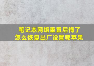 笔记本网络重置后悔了怎么恢复出厂设置呢苹果