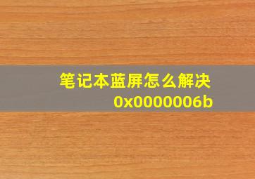 笔记本蓝屏怎么解决0x0000006b