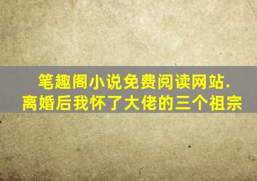 笔趣阁小说免费阅读网站.离婚后我怀了大佬的三个祖宗