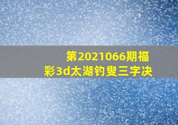 第2021066期福彩3d太湖钓叟三字决