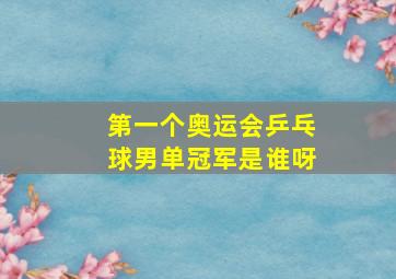 第一个奥运会乒乓球男单冠军是谁呀