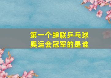 第一个蝉联乒乓球奥运会冠军的是谁