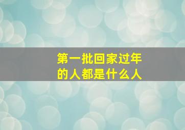 第一批回家过年的人都是什么人