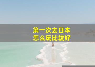 第一次去日本怎么玩比较好