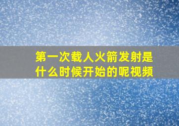 第一次载人火箭发射是什么时候开始的呢视频