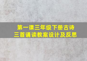 第一课三年级下册古诗三首诵读教案设计及反思