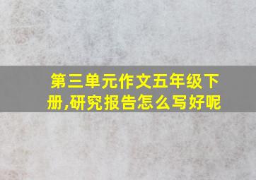 第三单元作文五年级下册,研究报告怎么写好呢