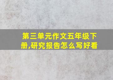 第三单元作文五年级下册,研究报告怎么写好看