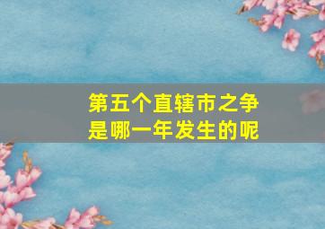 第五个直辖市之争是哪一年发生的呢