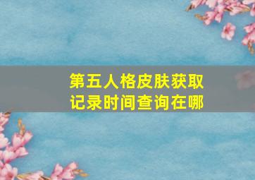 第五人格皮肤获取记录时间查询在哪