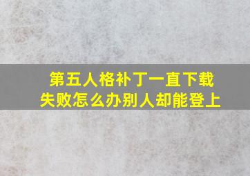 第五人格补丁一直下载失败怎么办别人却能登上